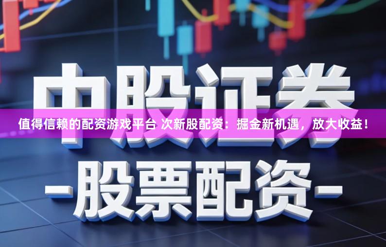 值得信赖的配资游戏平台 次新股配资:掘金新机遇,放大收益!
