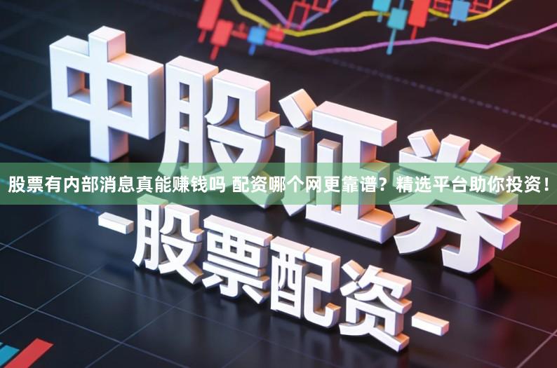 股票有内部消息真能赚钱吗 配资哪个网更靠谱？精选平台助你投资！