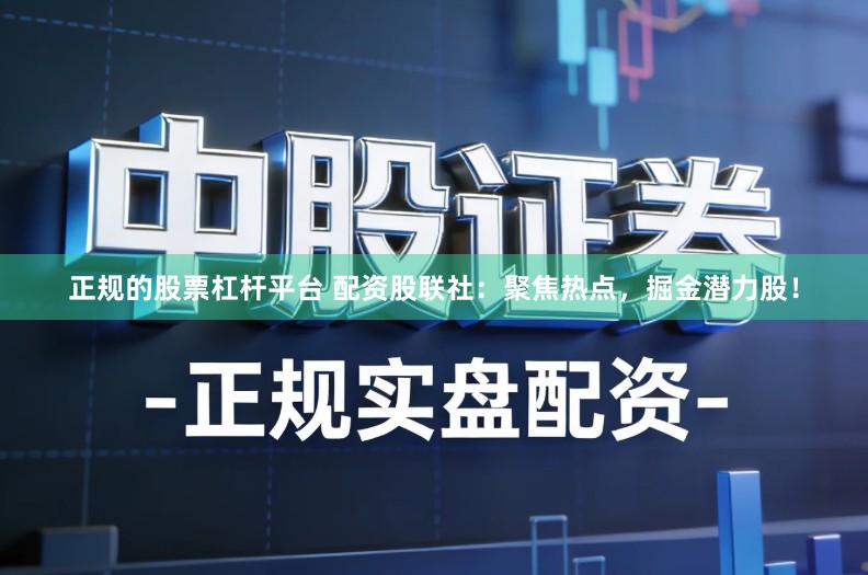 正规的股票杠杆平台 配资股联社:聚焦热点,掘金潜力股!