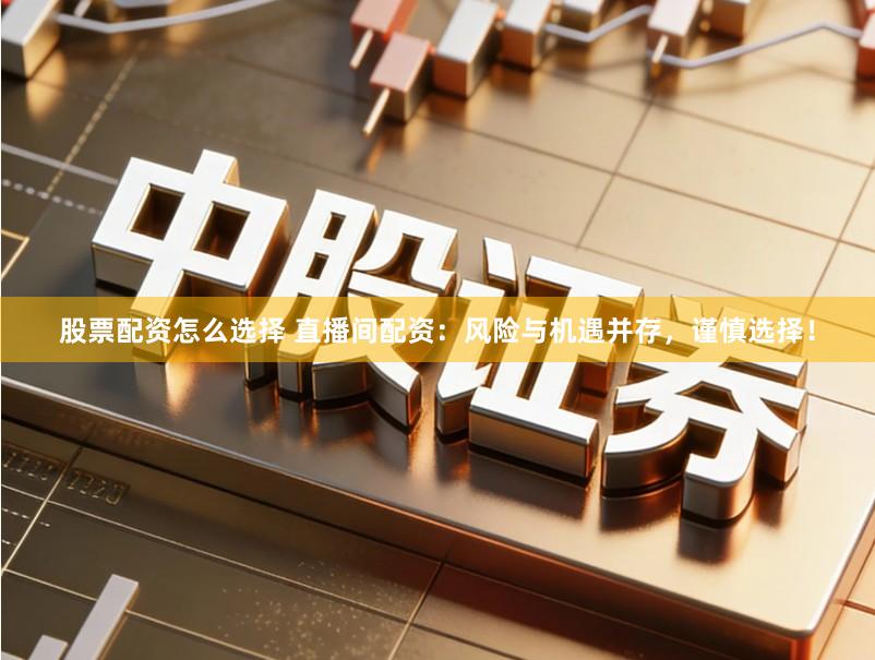 股票配资怎么选择 直播间配资:风险与机遇并存,谨慎选择!