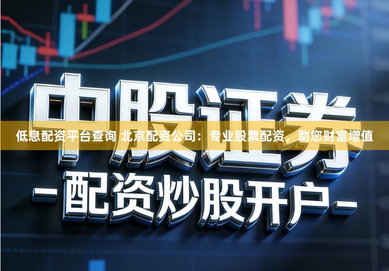 低息配资平台查询 北京配资公司：专业股票配资，助您财富增值