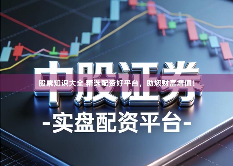 股票知识大全 精选配资好平台，助您财富增值！