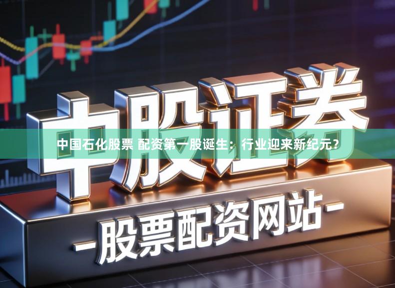 中国石化股票 配资第一股诞生：行业迎来新纪元？