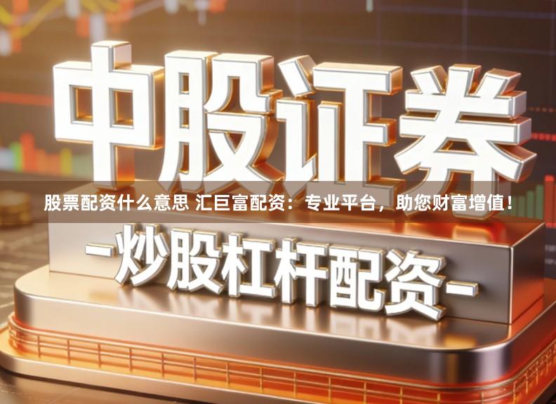 股票配资什么意思 汇巨富配资：专业平台，助您财富增值！