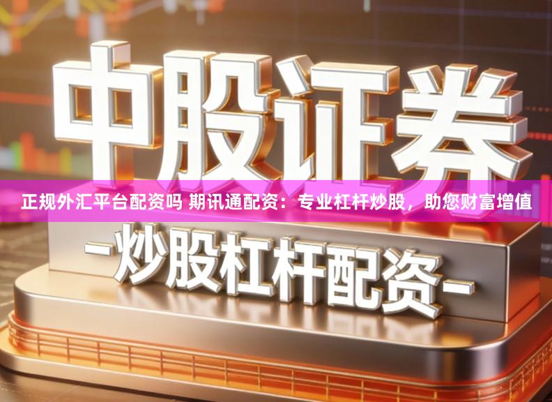 正规外汇平台配资吗 期讯通配资:专业杠杆炒股,助您财富增值