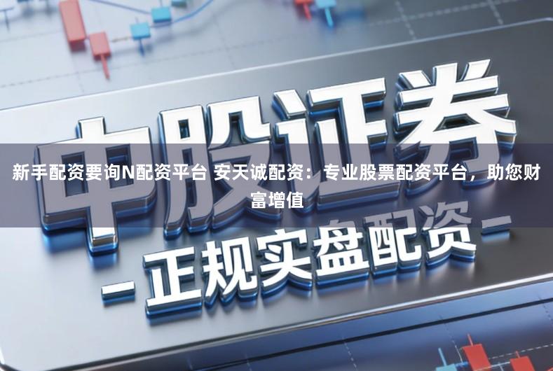 新手配资要询N配资平台 安天诚配资：专业股票配资平台，助您财富增值