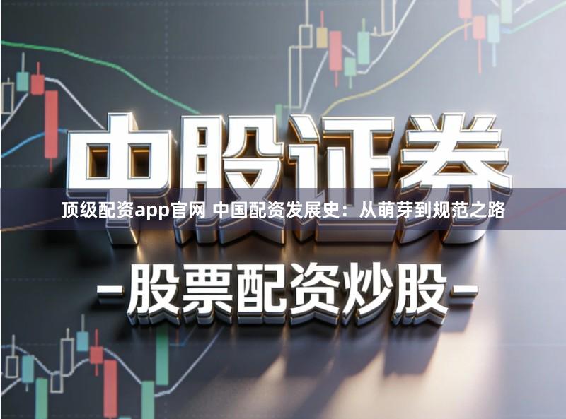 顶级配资app官网 中国配资发展史：从萌芽到规范之路