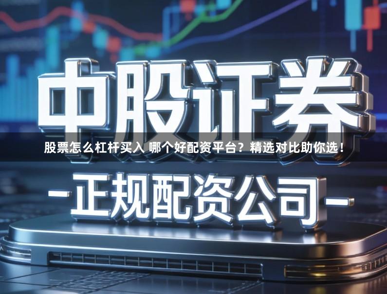 股票怎么杠杆买入 哪个好配资平台?精选对比助你选!