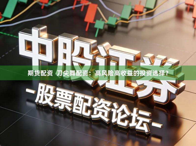 期货配资 刀尖舞配资:高风险高收益的投资选择?
