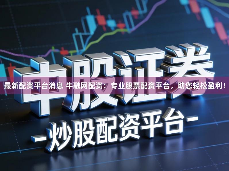 最新配资平台消息 牛融网配资：专业股票配资平台，助您轻松盈利！