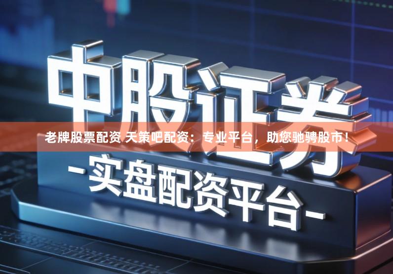 老牌股票配资 天策吧配资：专业平台，助您驰骋股市！