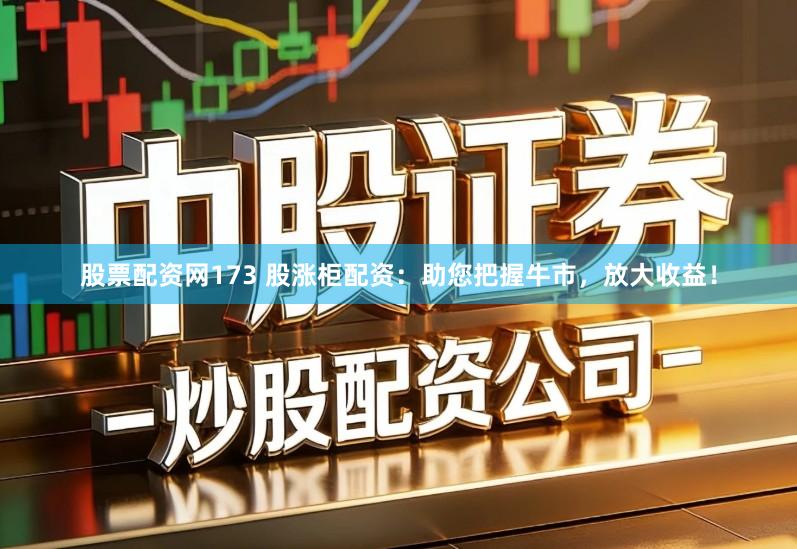 股票配资网173 股涨柜配资:助您把握牛市,放大收益!