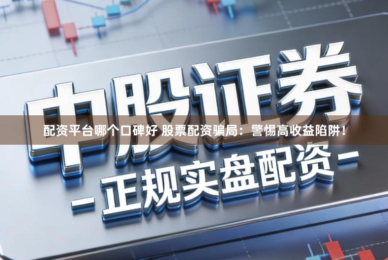 配资平台哪个口碑好 股票配资骗局:警惕高收益陷阱!