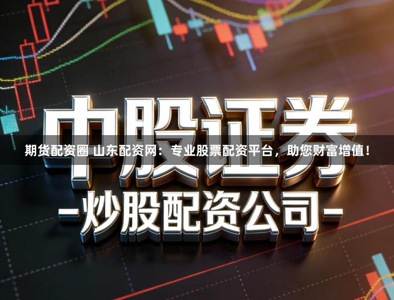 期货配资圈 山东配资网：专业股票配资平台，助您财富增值！