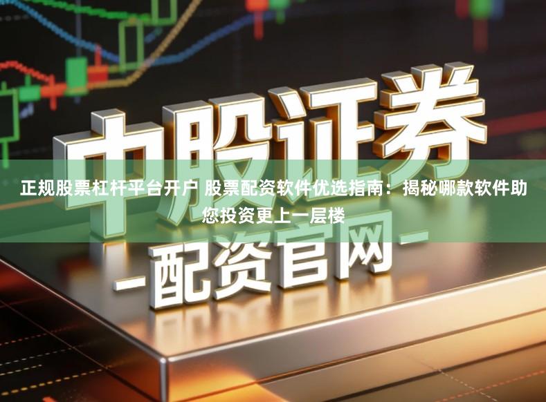 正规股票杠杆平台开户 股票配资软件优选指南：揭秘哪款软件助您投资更上一层楼