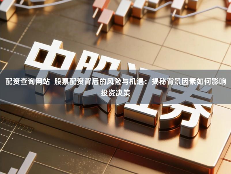 配资查询网站  股票配资背后的风险与机遇：揭秘背景因素如何影响投资决策