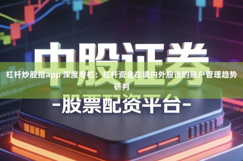 杠杆炒股指app 深度专栏：杠杆资金在境内外股市的账户管理趋势研判