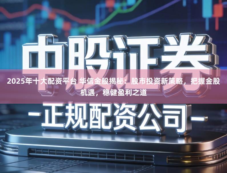 2025年十大配资平台 华信金股揭秘：股市投资新策略，把握金股机遇，稳健盈利之道