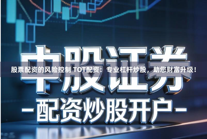 股票配资的风险控制 TOT配资:专业杠杆炒股,助您财富升级!