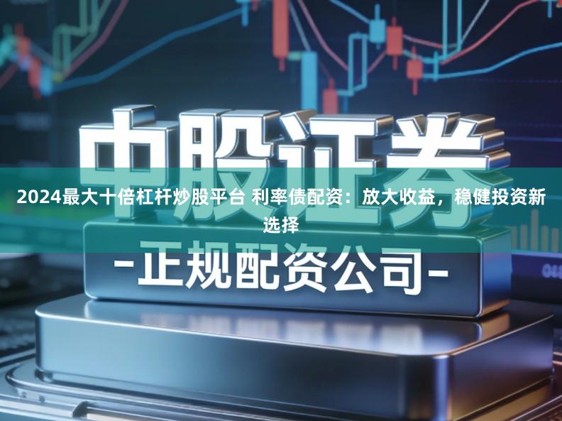 2024最大十倍杠杆炒股平台 利率债配资：放大收益，稳健投资新选择