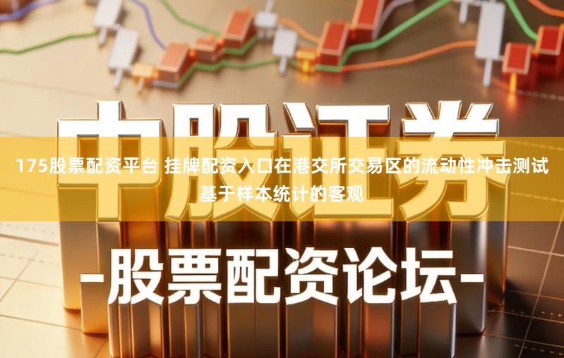 175股票配资平台 挂牌配资入口在港交所交易区的流动性冲击测试基于样本统计的客观
