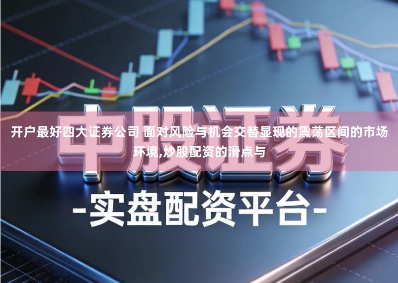 开户最好四大证券公司 面对风险与机会交替显现的震荡区间的市场环境,炒股配资的滑点与