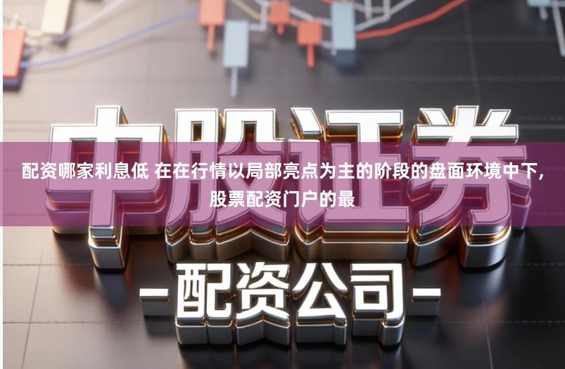 配资哪家利息低 在在行情以局部亮点为主的阶段的盘面环境中下,股票配资门户的最