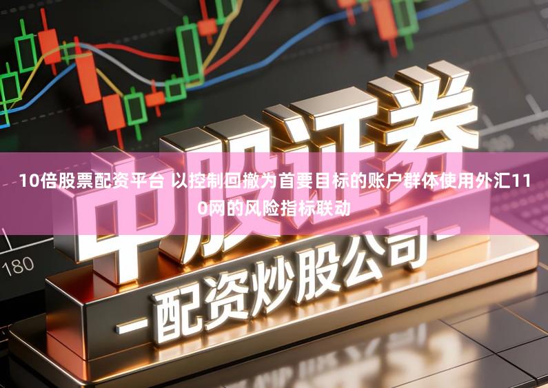 10倍股票配资平台 以控制回撤为首要目标的账户群体使用外汇110网的风险指标联动