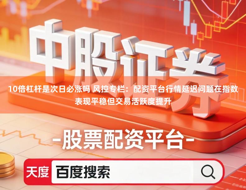 10倍杠杆是次日必涨吗 风控专栏：配资平台行情延迟问题在指数表现平稳但交易活跃度提升