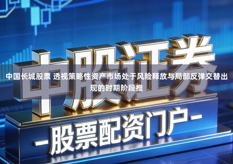 中国长城股票 透视策略性资产市场处于风险释放与局部反弹交替出现的时期阶段推