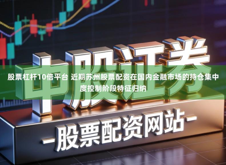 股票杠杆10倍平台 近期苏州股票配资在国内金融市场的持仓集中度控制阶段特征归纳