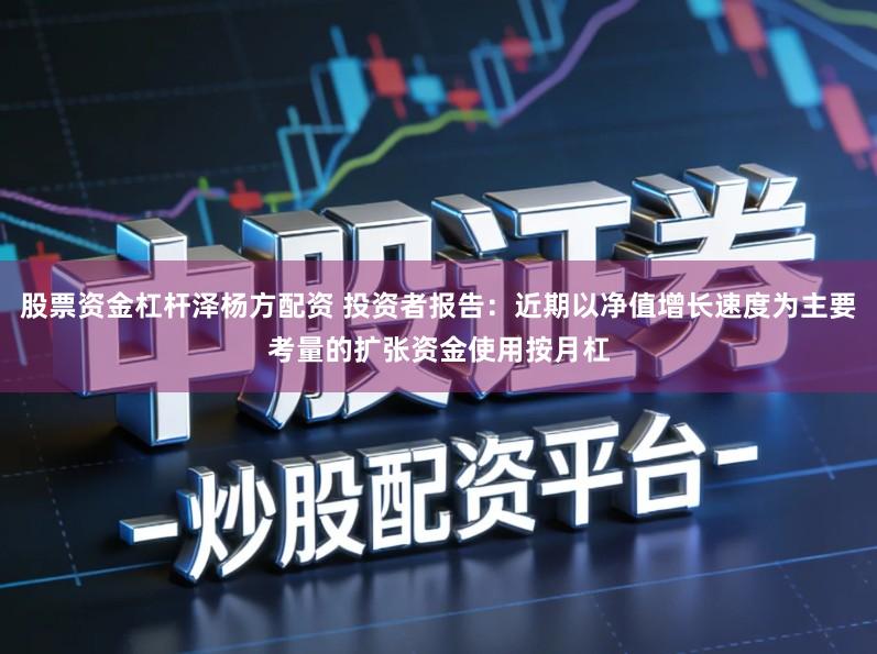 股票资金杠杆泽杨方配资 投资者报告：近期以净值增长速度为主要考量的扩张资金使用按月杠