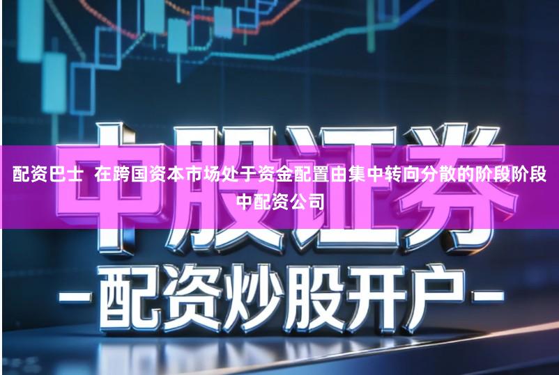 配资巴士  在跨国资本市场处于资金配置由集中转向分散的阶段阶段中配资公司