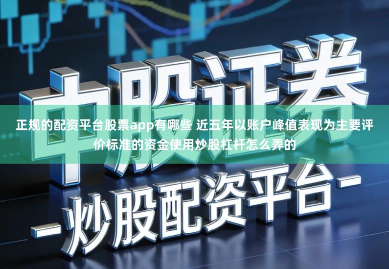 正规的配资平台股票app有哪些 近五年以账户峰值表现为主要评价标准的资金使用炒股杠杆怎么弄的