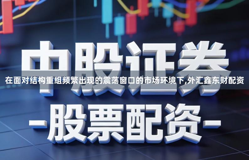 在面对结构重组频繁出现的震荡窗口的市场环境下,外汇鑫东财配资