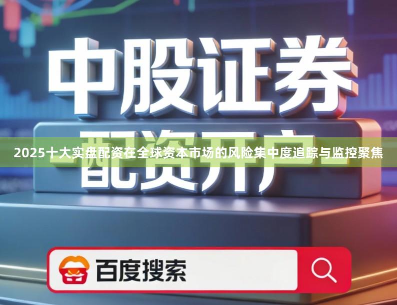 2025十大实盘配资在全球资本市场的风险集中度追踪与监控聚焦