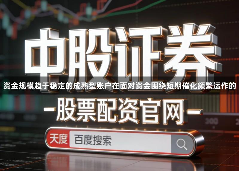 资金规模趋于稳定的成熟型账户在面对资金围绕短期催化频繁运作的