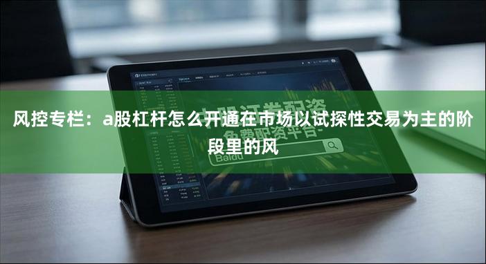 风控专栏：a股杠杆怎么开通在市场以试探性交易为主的阶段里的风
