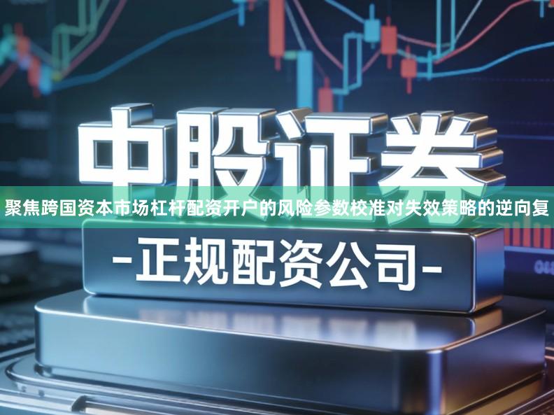 聚焦跨国资本市场杠杆配资开户的风险参数校准对失效策略的逆向复