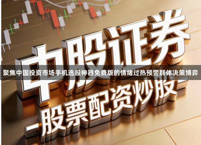 聚焦中国投资市场手机选股神器免费版的情绪过热预警群体决策博弈