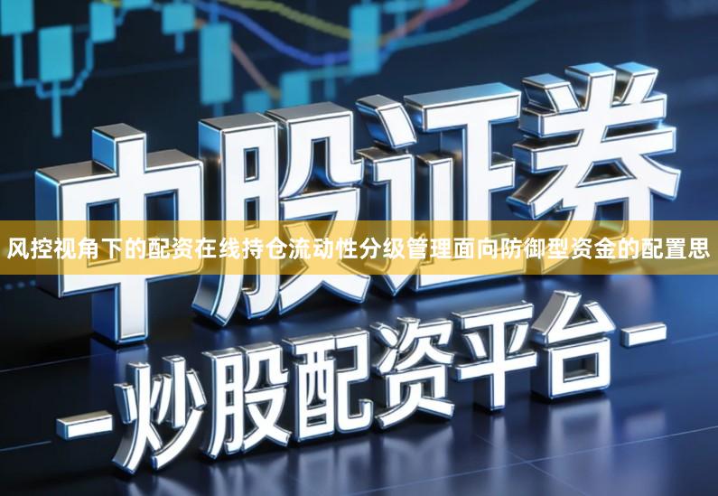 风控视角下的配资在线持仓流动性分级管理面向防御型资金的配置思