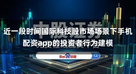 近一段时间国际科技股市场场景下手机配资app的投资者行为建模
