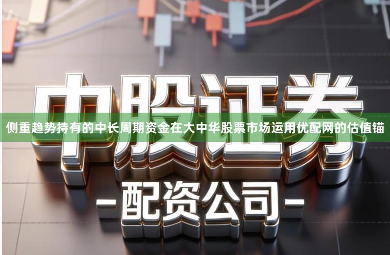 侧重趋势持有的中长周期资金在大中华股票市场运用优配网的估值锚