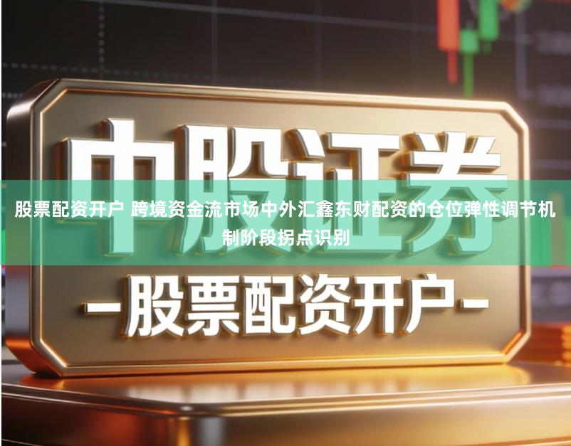 股票配资开户 跨境资金流市场中外汇鑫东财配资的仓位弹性调节机制阶段拐点识别