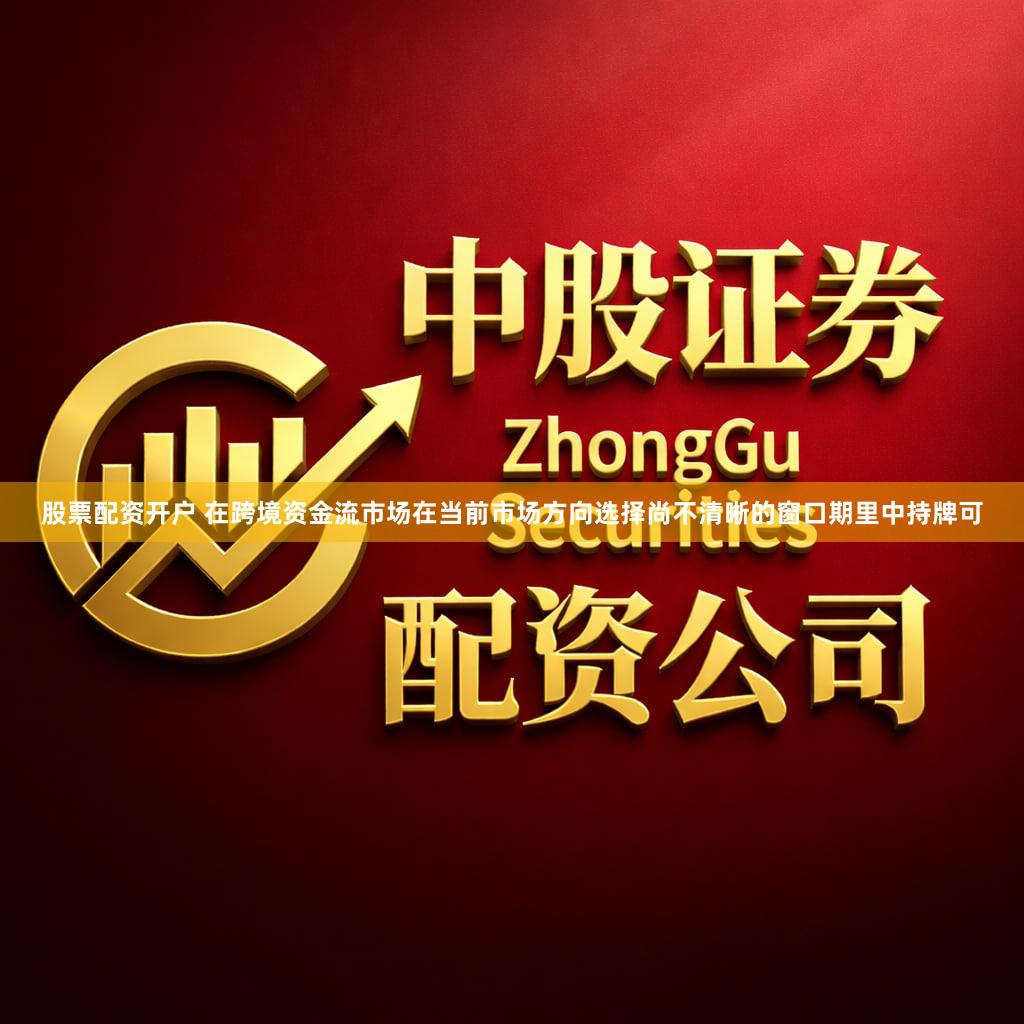 股票配资开户 在跨境资金流市场在当前市场方向选择尚不清晰的窗口期里中持牌可