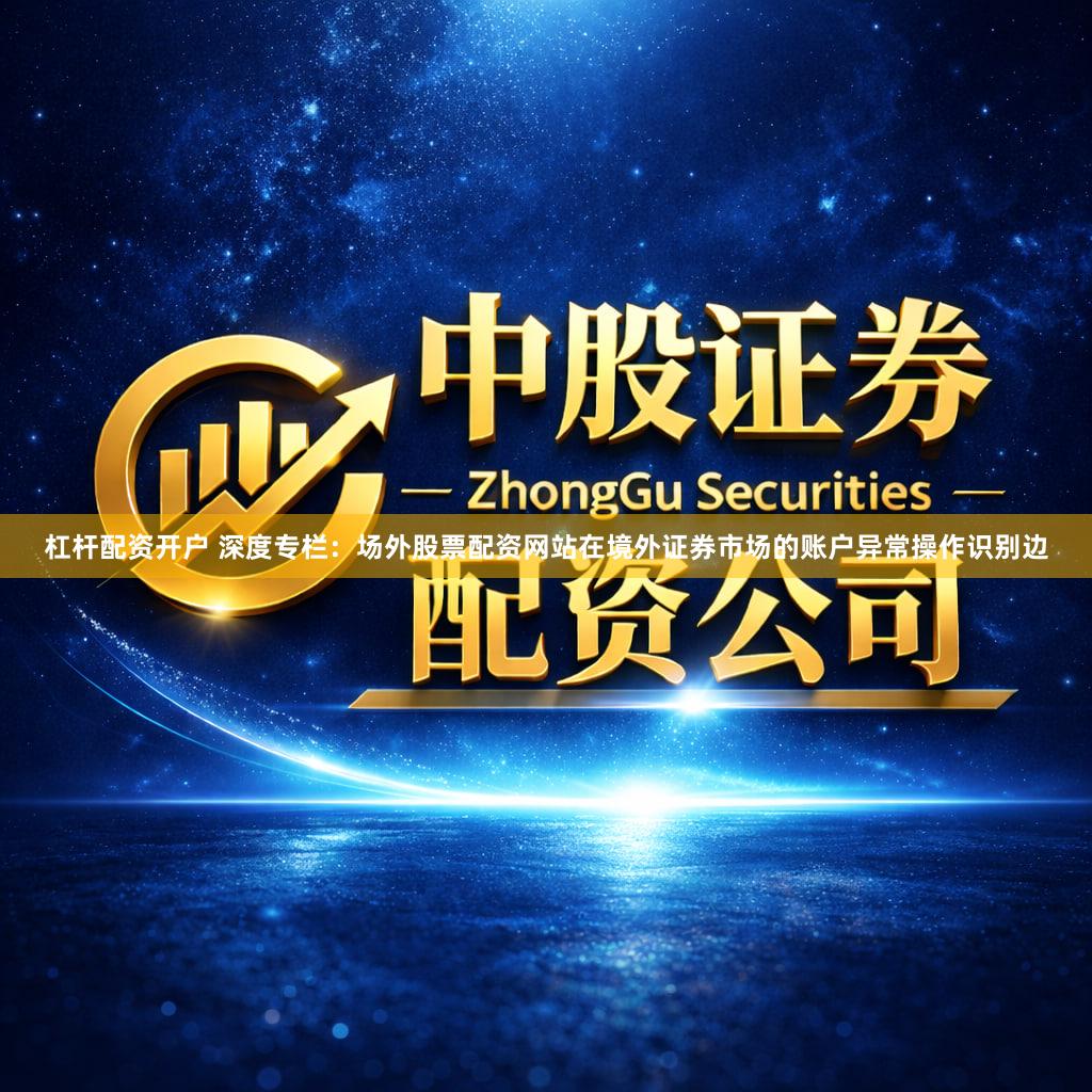 杠杆配资开户 深度专栏:场外股票配资网站在境外证券市场的账户异常操作识别边