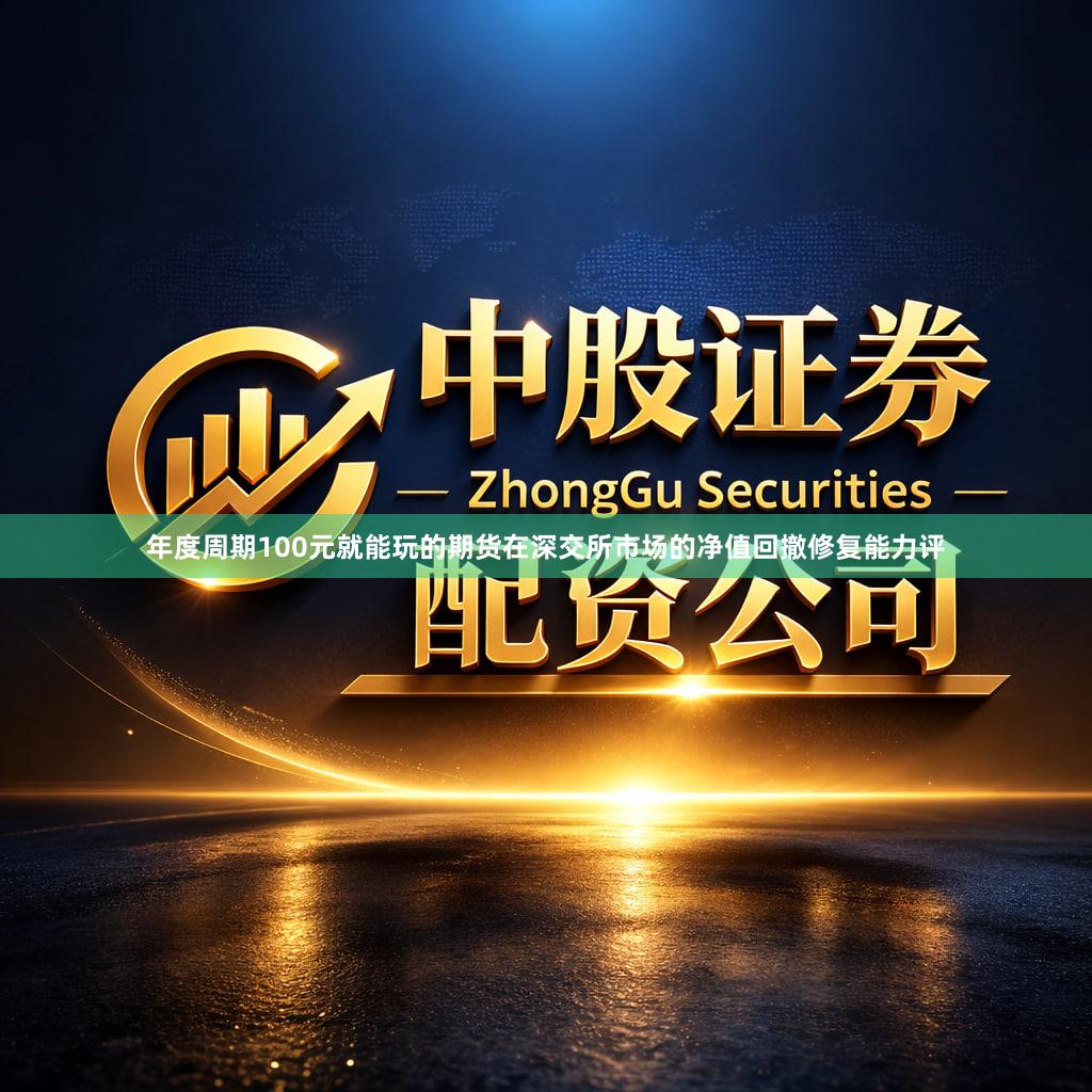 年度周期100元就能玩的期货在深交所市场的净值回撤修复能力评