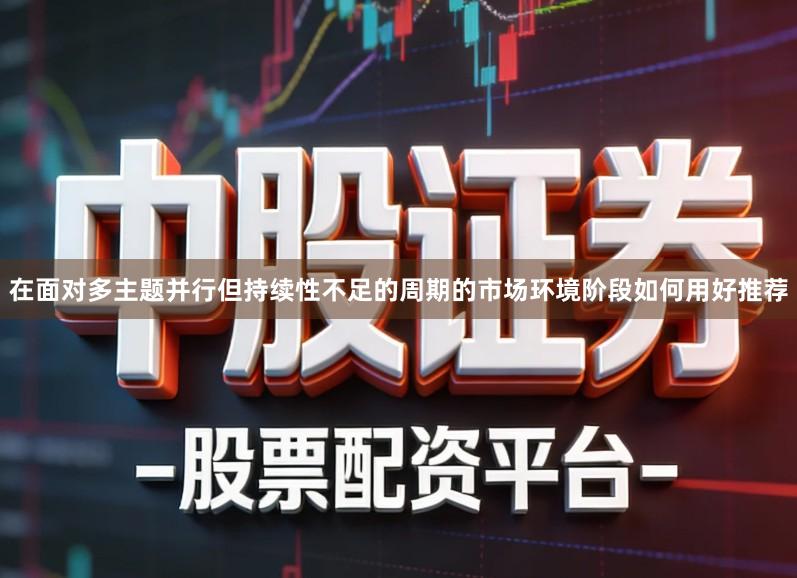 在面对多主题并行但持续性不足的周期的市场环境阶段如何用好推荐