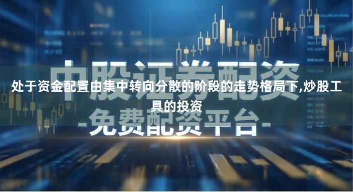 处于资金配置由集中转向分散的阶段的走势格局下,炒股工具的投资