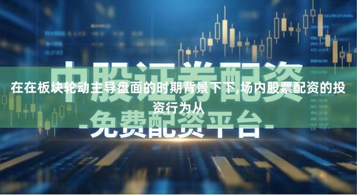 在在板块轮动主导盘面的时期背景下下,场内股票配资的投资行为从
